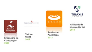 Engenharia da
Computação
2009
Trainee
World
2012
Analista de
Aceleração
2013
Associado de
Venture Capital
2014
 