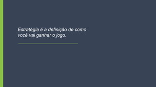 Estratégia é a definição de como
você vai ganhar o jogo.
 