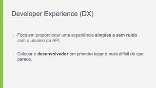 Developer Experience (DX)
• Foco em proporcionar uma experiência simples e sem ruído
com o usuário da API.
• Colocar o desenvolvedor em primeiro lugar é mais difícil do que
parece.
 