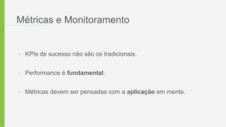 Métricas e Monitoramento
• KPIs de sucesso não são os tradicionais.
• Performance é fundamental.
• Métricas devem ser pensadas com a aplicação em mente.
 