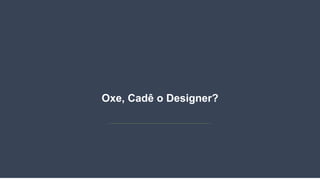 Oxe, Cadê o Designer?
 
