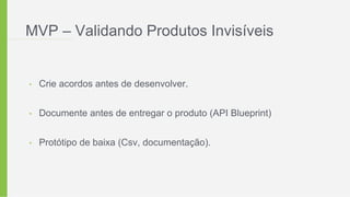MVP – Validando Produtos Invisíveis
• Crie acordos antes de desenvolver.
• Documente antes de entregar o produto (API Blueprint)
• Protótipo de baixa (Csv, documentação).
 
