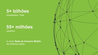 A maior Rede de Anúncio Mobile
da América Latina
55+ milhões
usuários
5+ bilhões
impressões / mês
 