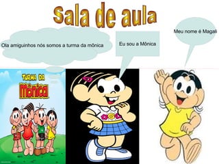 Meu nome é Magali
Ola amiguinhos nós somos a turma da mõnica

Eu sou a Mônica

 