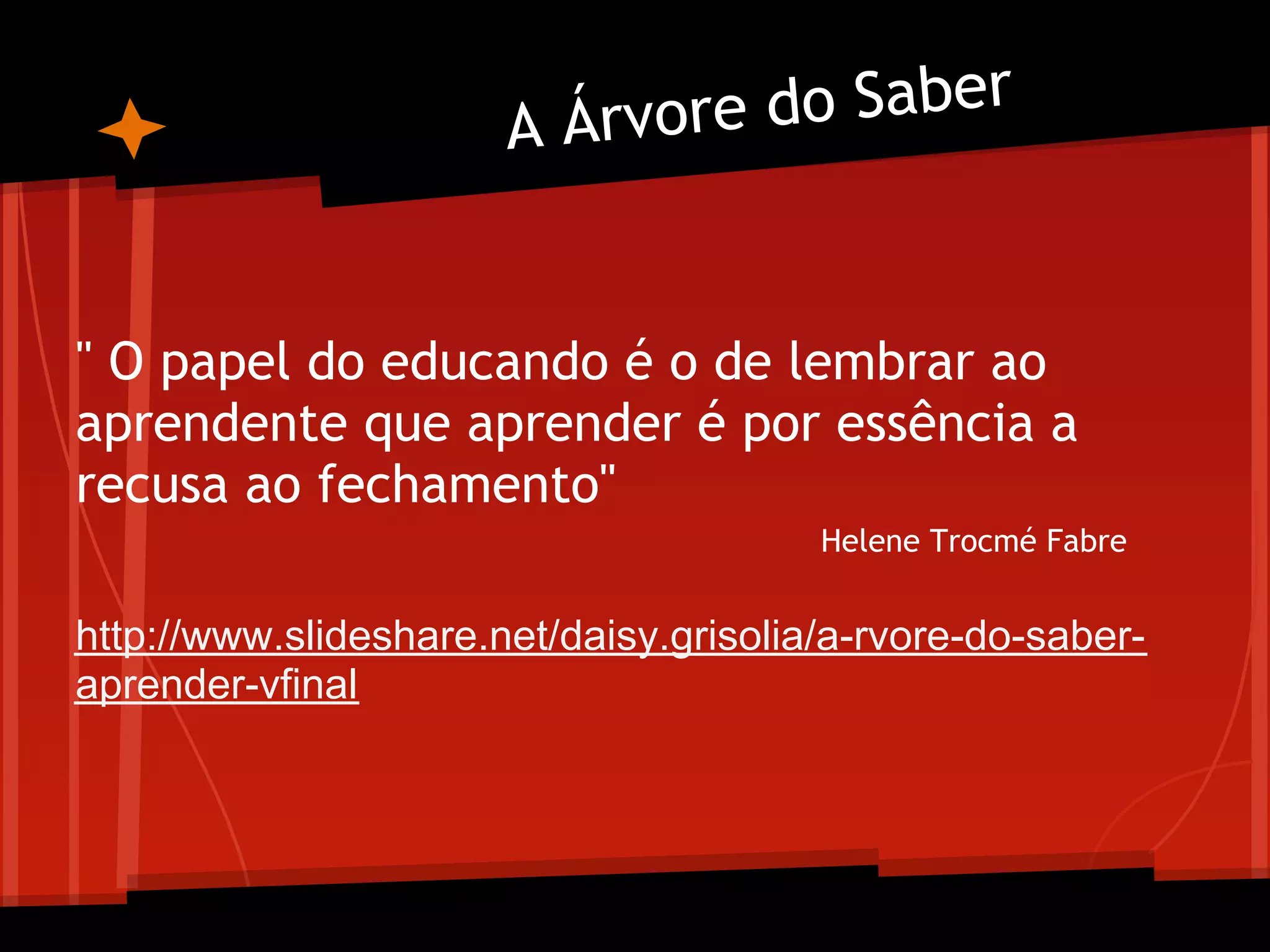 A Árvo re do Saber


" O papel do educando é o de lembrar ao
aprendente que aprender é por essência a
recusa ao fechamento"
                                        Helene Trocmé Fabre


http://www.slideshare.net/daisy.grisolia/a-rvore-do-saber-
aprender-vfinal
 