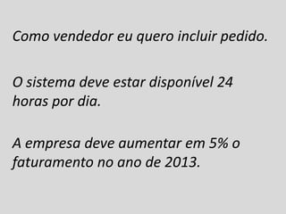Como vendedor eu quero incluir pedido.
O sistema deve estar disponível 24
horas por dia.
A empresa deve aumentar em 5% o
faturamento no ano de 2013.
 