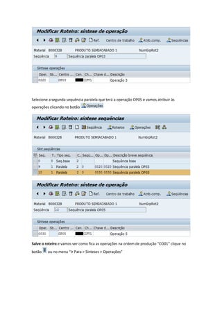 Selecione a segunda sequência paralela que terá a operação OP05 e vamos atribuir às
operações clicando no botão
Salve o roteiro e vamos ver como fica as operações na ordem de produção “CO01” clique no
botão ou no menu “Ir Para > Sínteses > Operações”
 