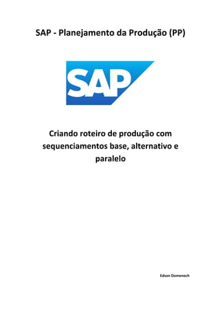 SAP - Planejamento da Produção (PP)
Criando roteiro de produção com
sequenciamentos base, alternativo e
paralelo
Edson Domenech
 