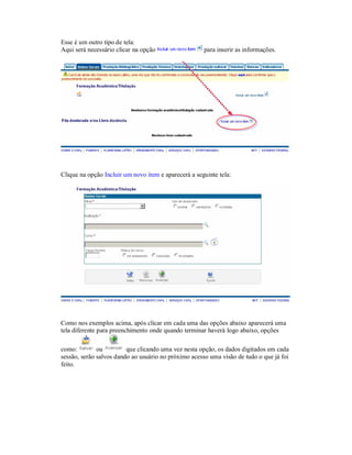 Esse é um outro tipo de tela:
Aqui será necessário clicar na opção para inserir as informações.
Clique na opção Incluir um novo item e aparecerá a seguinte tela:
Como nos exemplos acima, após clicar em cada uma das opções abaixo aparecerá uma
tela diferente para preenchimento onde quando terminar haverá logo abaixo, opções
como: ou que clicando uma vez nesta opção, os dados digitados em cada
sessão, serão salvos dando ao usuário no próximo acesso uma visão de tudo o que já foi
feito.
 