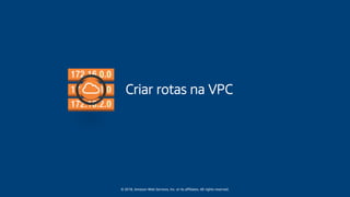 © 2018, Amazon Web Services, Inc. or its affiliates. All rights reserved.
Criar rotas na VPC
 