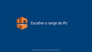 © 2018, Amazon Web Services, Inc. or its affiliates. All rights reserved.
Escolher o range de IPs
 