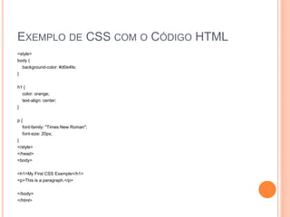 EXEMPLO DE CSS COM O CÓDIGO HTML
<style>
body {
background-color: #d0e4fe;
}
h1 {
color: orange;
text-align: center;
}
p {
font-family: "Times New Roman";
font-size: 20px;
}
</style>
</head>
<body>
<h1>My First CSS Example</h1>
<p>This is a paragraph.</p>
</body>
</html>
 