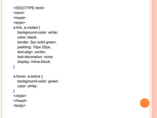 <!DOCTYPE html>
<html>
<head>
<style>
a:link, a:visited {
background-color: white;
color: black;
border: 2px solid green;
padding: 10px 20px;
text-align: center;
text-decoration: none;
display: inline-block;
}
a:hover, a:active {
background-color: green;
color: white;
}
</style>
</head>
<body>
 
