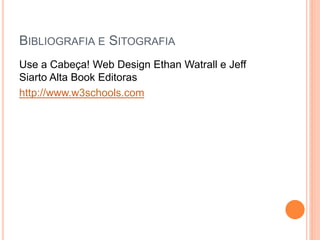 BIBLIOGRAFIA E SITOGRAFIA
Use a Cabeça! Web Design Ethan Watrall e Jeff
Siarto Alta Book Editoras
http://www.w3schools.com
 