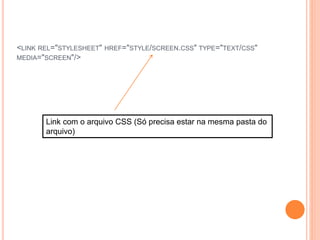 <LINK REL="STYLESHEET" HREF="STYLE/SCREEN.CSS" TYPE="TEXT/CSS"
MEDIA="SCREEN"/>
Link com o arquivo CSS (Só precisa estar na mesma pasta do
arquivo)
 