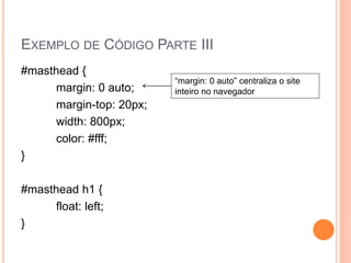 EXEMPLO DE CÓDIGO PARTE III
#masthead {
margin: 0 auto;
margin-top: 20px;
width: 800px;
color: #fff;
}
#masthead h1 {
float: left;
}
“margin: 0 auto” centraliza o site
inteiro no navegador
 