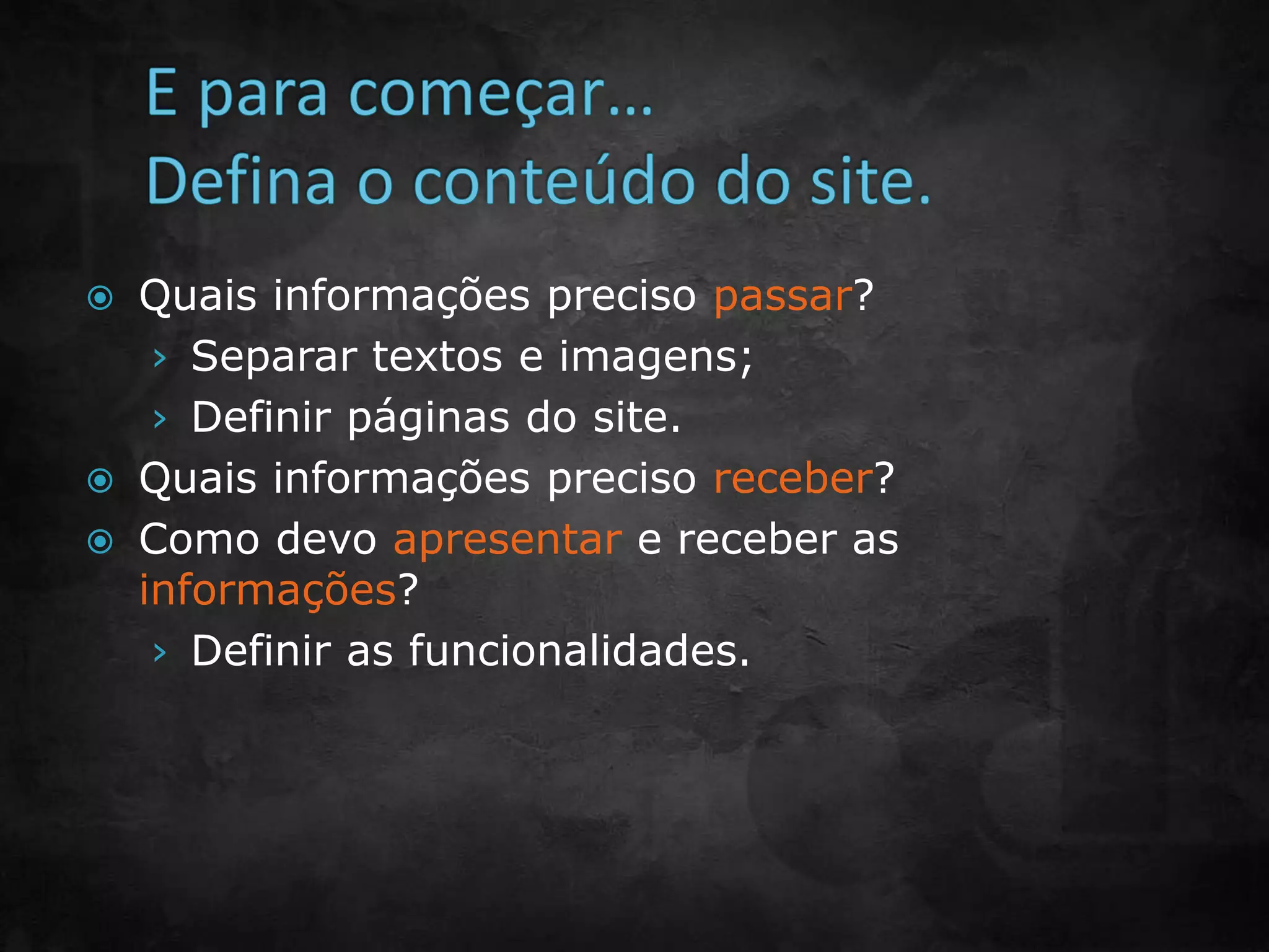  Quais informações preciso passar?
› Separar textos e imagens;
› Definir páginas do site.
 Quais informações preciso receber?
 Como devo apresentar e receber as
informações?
› Definir as funcionalidades.
 