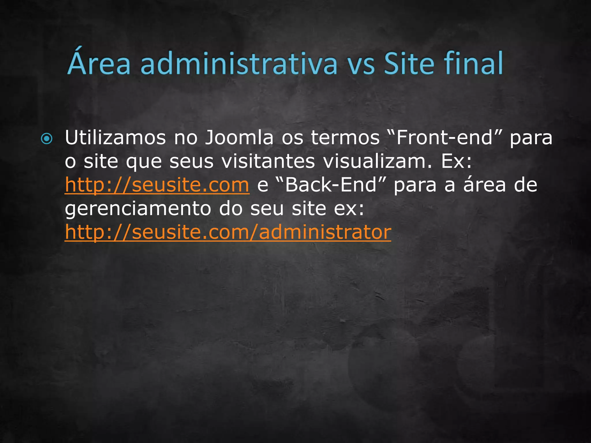  Utilizamos no Joomla os termos “Front-end” para
o site que seus visitantes visualizam. Ex:
http://seusite.com e “Back-End” para a área de
gerenciamento do seu site ex:
http://seusite.com/administrator
 