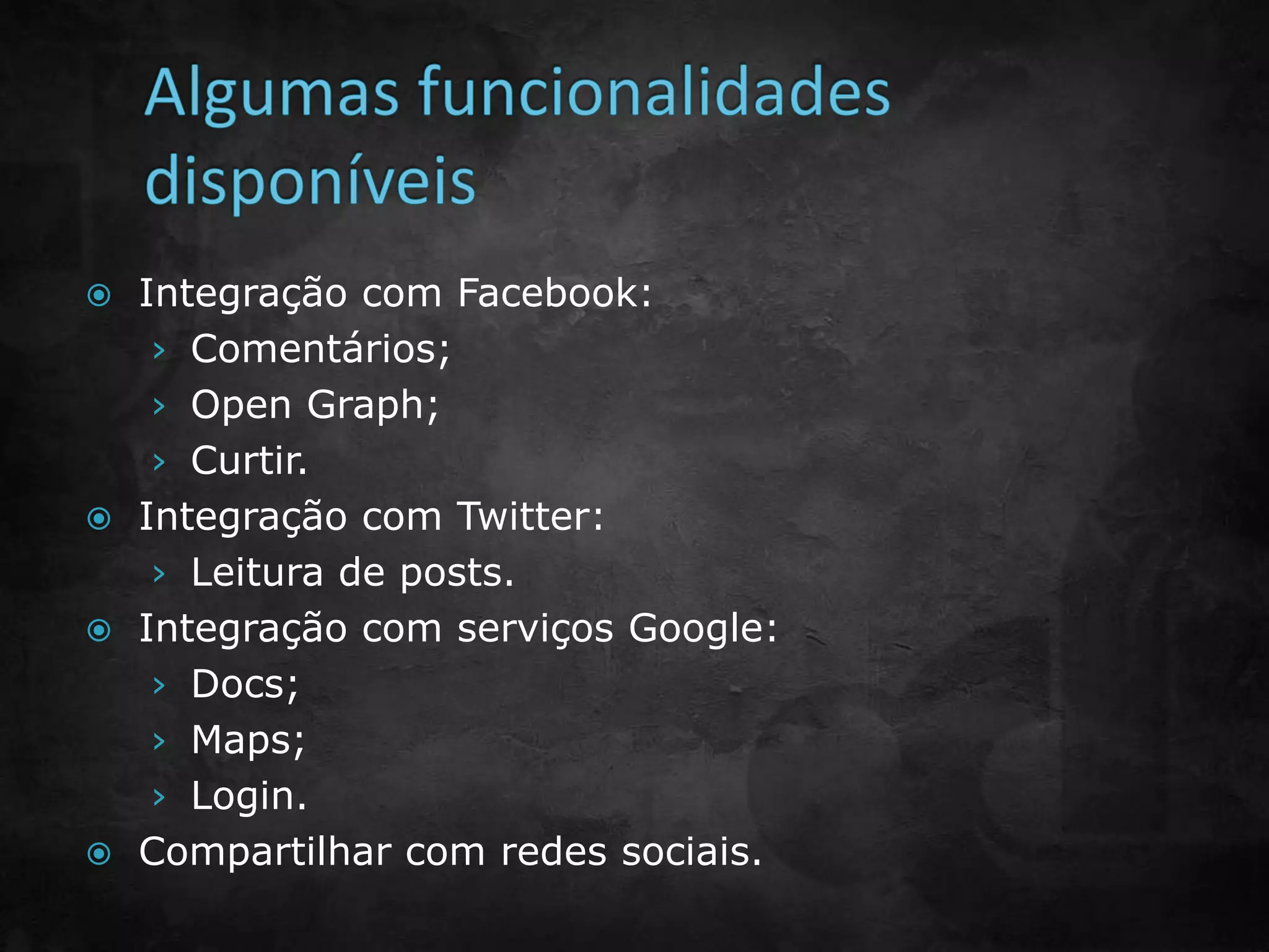 Integração com Facebook:
› Comentários;
› Open Graph;
› Curtir.
 Integração com Twitter:
› Leitura de posts.
 Integração com serviços Google:
› Docs;
› Maps;
› Login.
 Compartilhar com redes sociais.
 