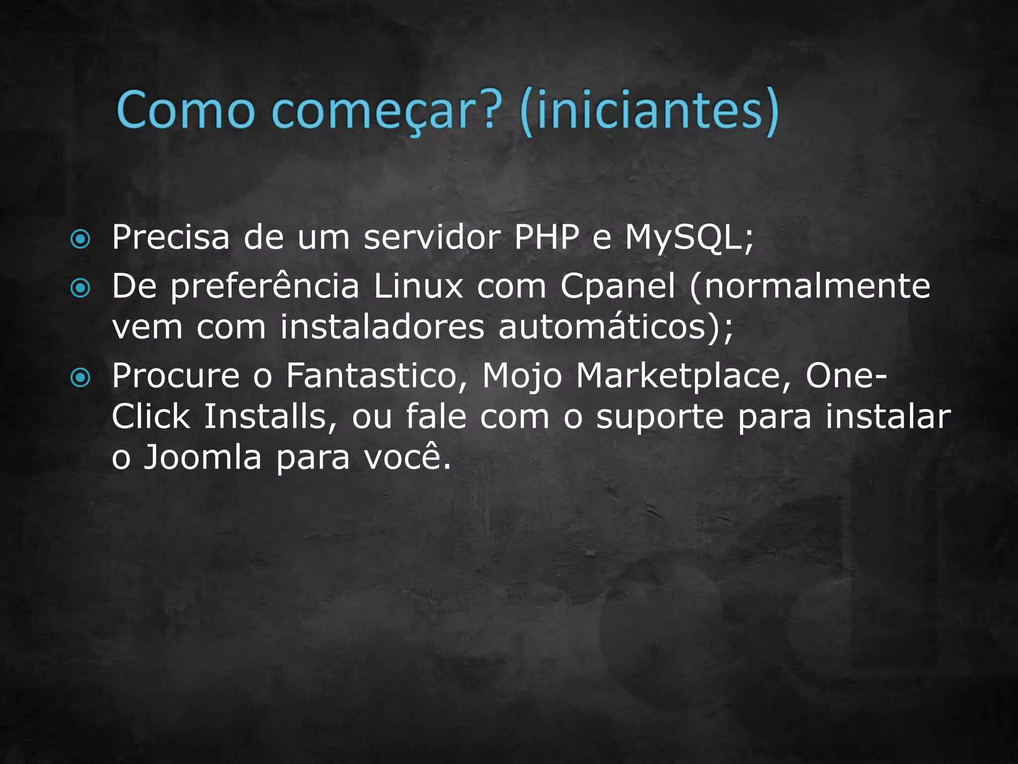  Precisa de um servidor PHP e MySQL;
 De preferência Linux com Cpanel (normalmente
vem com instaladores automáticos);
 Procure o Fantastico, Mojo Marketplace, One-
Click Installs, ou fale com o suporte para instalar
o Joomla para você.
 