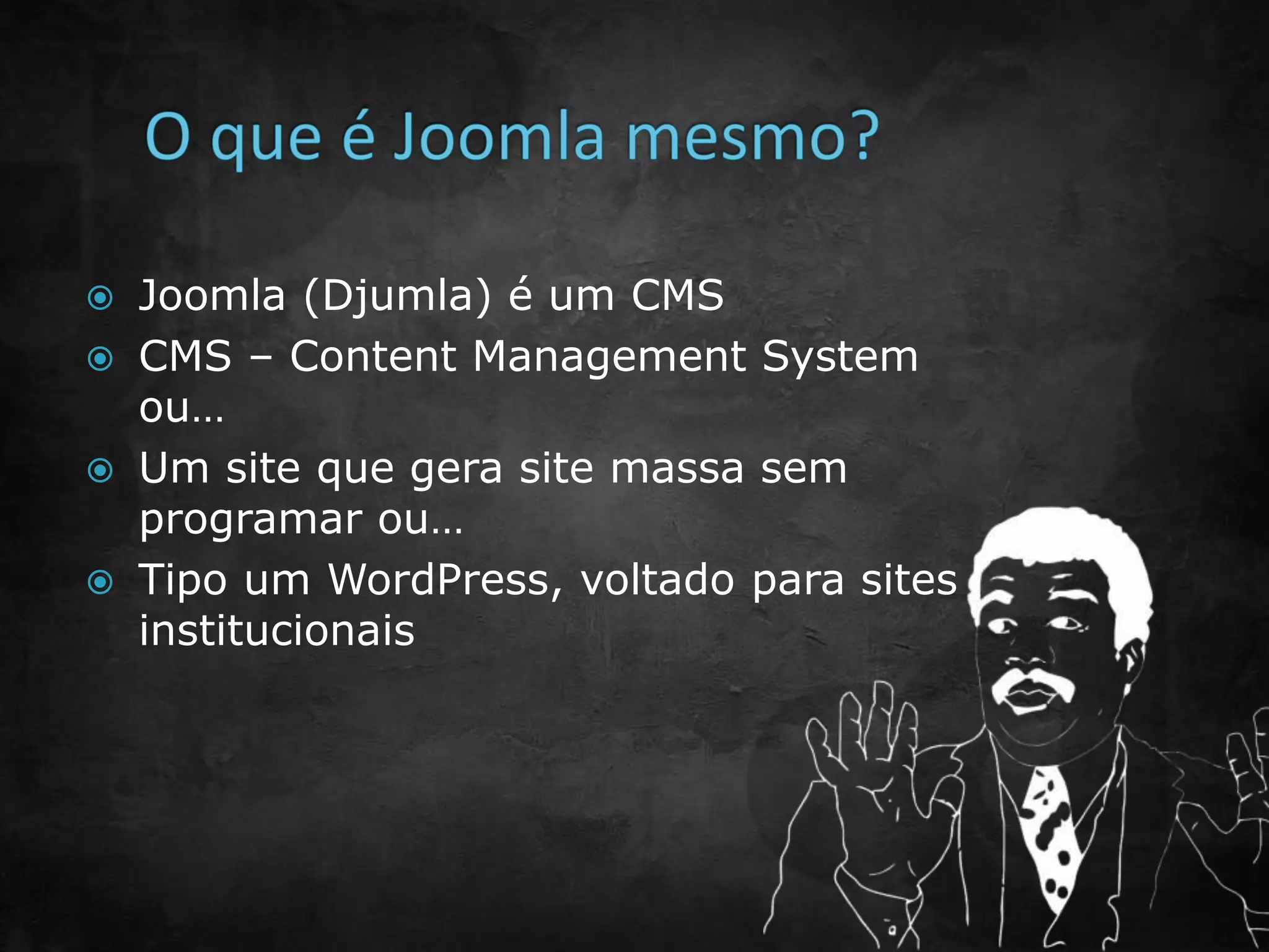  Joomla (Djumla) é um CMS
 CMS – Content Management System
ou…
 Um site que gera site massa sem
programar ou…
 Tipo um WordPress, voltado para sites
institucionais
 