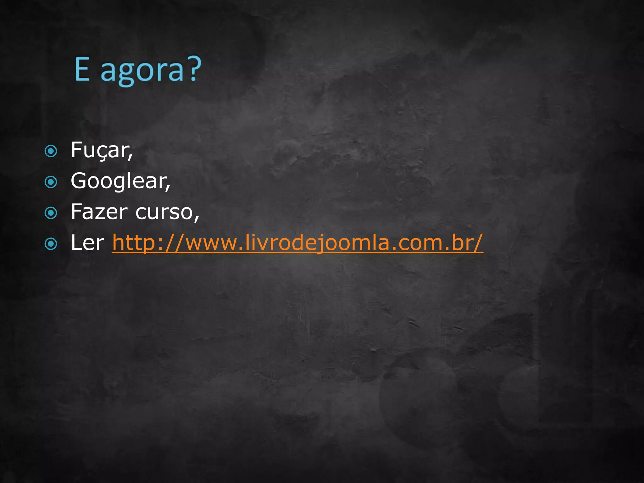  Fuçar,
 Googlear,
 Fazer curso,
 Ler http://www.livrodejoomla.com.br/
 