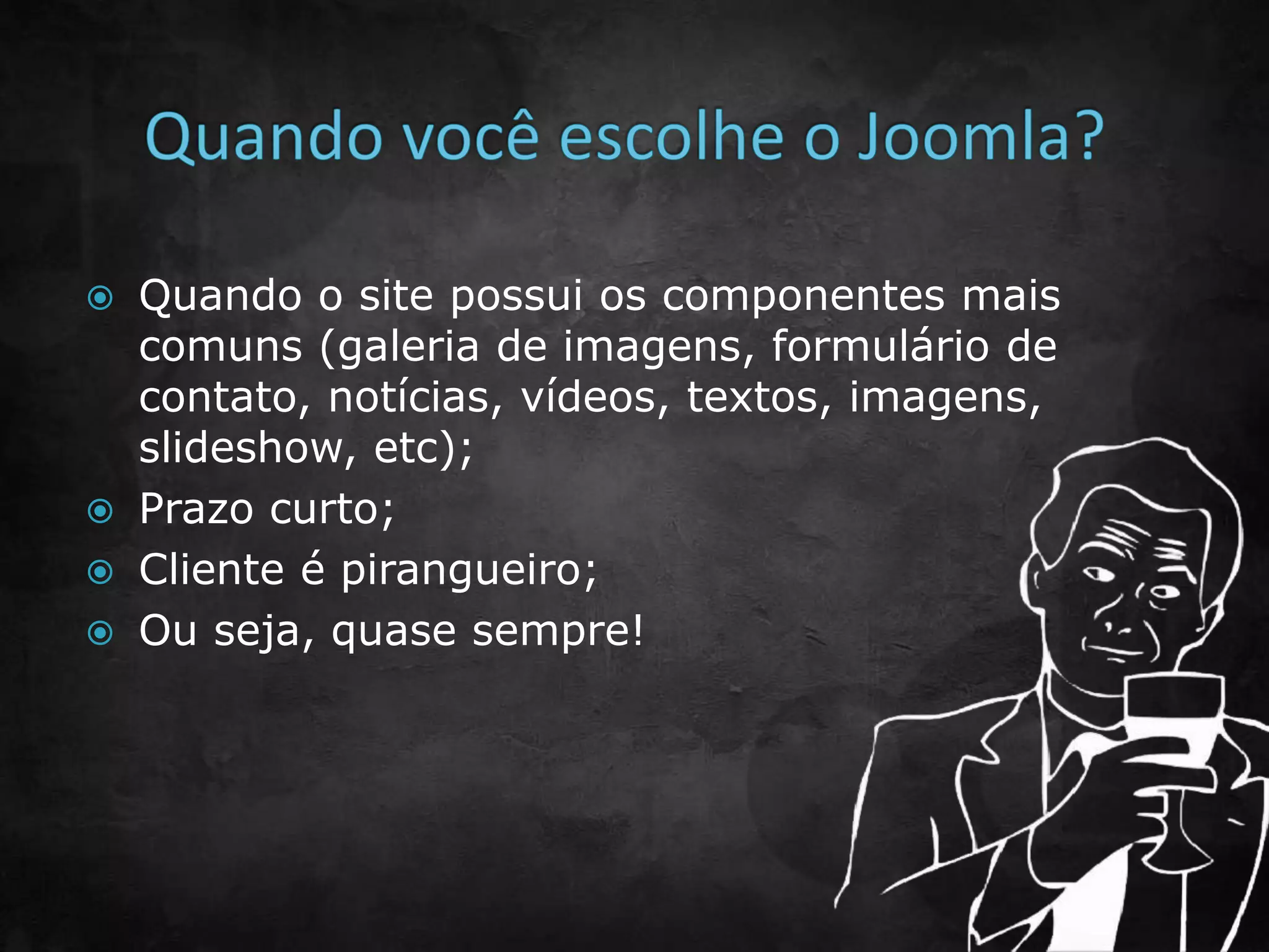  Quando o site possui os componentes mais
comuns (galeria de imagens, formulário de
contato, notícias, vídeos, textos, imagens,
slideshow, etc);
 Prazo curto;
 Cliente é pirangueiro;
 Ou seja, quase sempre!
 