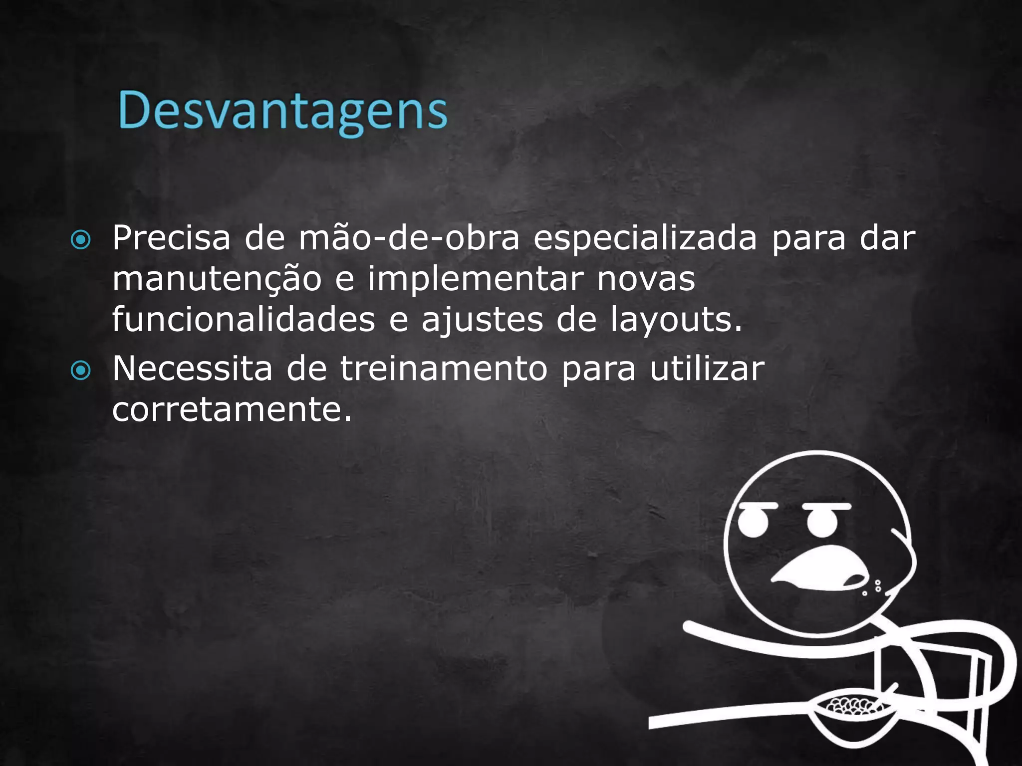  Precisa de mão-de-obra especializada para dar
manutenção e implementar novas
funcionalidades e ajustes de layouts.
 Necessita de treinamento para utilizar
corretamente.
 