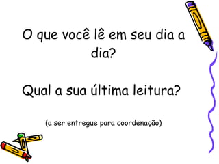 O que você lê em seu dia a dia? Qual a sua última leitura?  (a ser entregue para coordenação) 