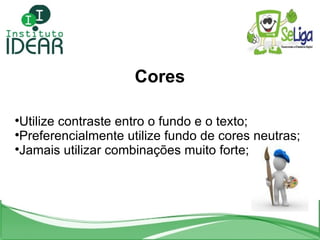 Cores Utilize contraste entro o fundo e o texto; Preferencialmente utilize fundo de cores neutras; Jamais utilizar combinações muito forte; 
