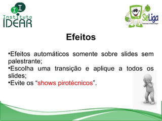 Efeitos Efeitos automáticos somente sobre slides sem palestrante; Escolha uma transição e aplique a todos os slides; Evite os “ shows pirotécnicos ”. 