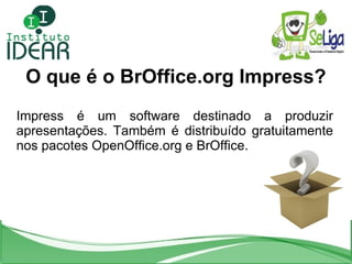 O que é o BrOffice.org Impress? Impress é um software destinado a produzir apresentações. Também é distribuído gratuitamente nos pacotes OpenOffice.org e BrOffice. 