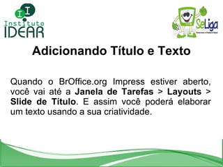 Adicionando Título e Texto Quando o BrOffice.org Impress estiver aberto, você vai até a  Janela de Tarefas  >  Layouts  >  Slide de Título . E assim você poderá elaborar um texto usando a sua criatividade. 