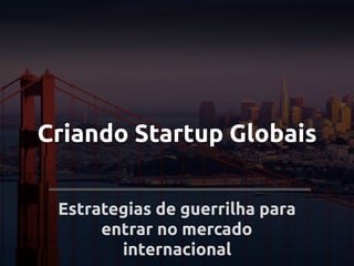 Criando Startup Globais
Estrategias de guerrilha para
entrar no mercado
internacional
 