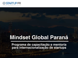 Mindset Global Paraná
Programa de capacitação e mentoria
para internacionalização de startups
 