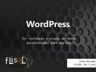 WordPress
Da    instalação à criação de temas
     personalizados para seu site




                                       Flávio Ricardo
                                    FLISOL CG / 2010
 