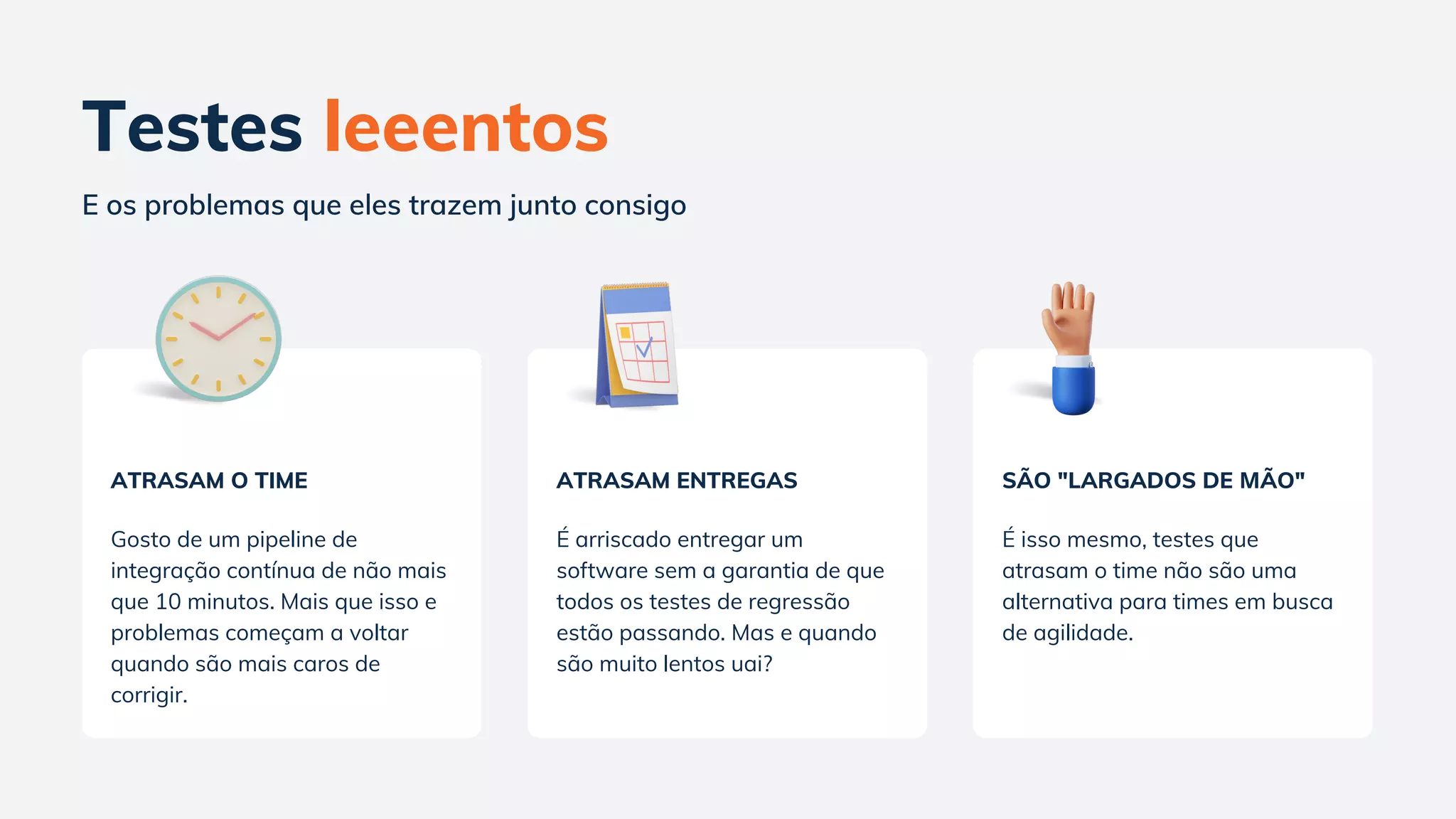 Testes leeentos
E os problemas que eles trazem junto consigo
ATRASAM O TIME
Gosto de um pipeline de
integração contínua de não mais
que 10 minutos. Mais que isso e
problemas começam a voltar
quando são mais caros de
corrigir.
ATRASAM ENTREGAS
É arriscado entregar um
software sem a garantia de que
todos os testes de regressão
estão passando. Mas e quando
são muito lentos uai?
SÃO "LARGADOS DE ΜÃO"
É isso mesmo, testes que
atrasam o time não são uma
alternativa para times em busca
de agilidade.
 