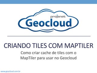 CRIANDO TILES COM MAPTILER 
Como criar cache de tiles com o 
MapTiler para usar no Geocloud 
www.geocloud.com.br 
 
