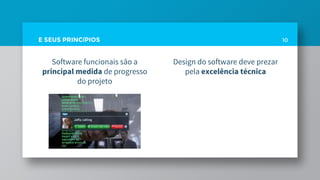 E SEUS PRINCíPIOS
Software funcionais são a
principal medida de progresso
do projeto
10
Design do software deve prezar
pela excelência técnica
 