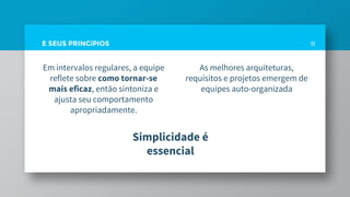 E SEUS PRINCíPIOS
Em intervalos regulares, a equipe
reflete sobre como tornar-se
mais eficaz, então sintoniza e
ajusta seu comportamento
apropriadamente.
11
As melhores arquiteturas,
requisitos e projetos emergem de
equipes auto-organizada
Simplicidade é
essencial
 