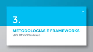METODOLOGIAS E FRAMEWORKS
Como estruturar sua equipe
18
3.
 