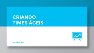 CRIANDO
TIMES ÁGEIS
Por Fábio Witt
 