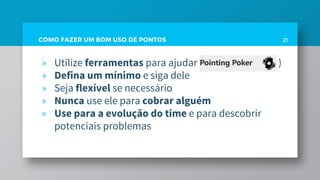 COMO FAZER UM BOM USO DE PONTOS 21
» Utilize ferramentas para ajudar ( )
» Defina um mínimo e siga dele
» Seja flexível se necessário
» Nunca use ele para cobrar alguém
» Use para a evolução do time e para descobrir
potenciais problemas
 