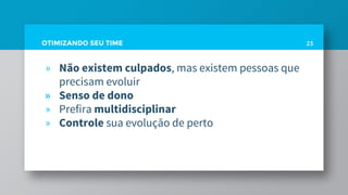 OTIMIZANDO SEU TIME 23
» Não existem culpados, mas existem pessoas que
precisam evoluir
» Senso de dono
» Prefira multidisciplinar
» Controle sua evolução de perto
 