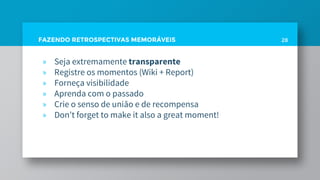 FAZENDO RETROSPECTIVAS MEMORÁVEIS 28
» Seja extremamente transparente
» Registre os momentos (Wiki + Report)
» Forneça visibilidade
» Aprenda com o passado
» Crie o senso de união e de recompensa
» Don’t forget to make it also a great moment!
 