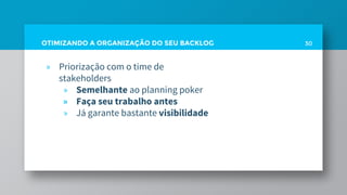 OTIMIZANDO A ORGANIZAÇÃO DO SEU BACKLOG 30
» Priorização com o time de
stakeholders
» Semelhante ao planning poker
» Faça seu trabalho antes
» Já garante bastante visibilidade
 