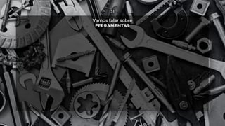 31
Vamos falar sobre
FERRAMENTAS
 
