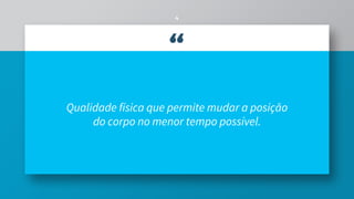 “
Qualidade física que permite mudar a posição
do corpo no menor tempo possível.
4
 