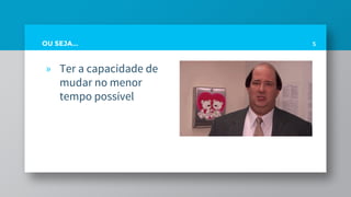 OU SEJA...
» Ter a capacidade de
mudar no menor
tempo possível
5
 