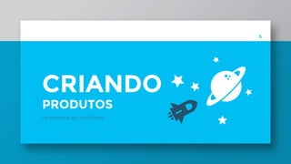 PRODUTOS
de maneira ágil e eficiente
6
CRIANDO
 